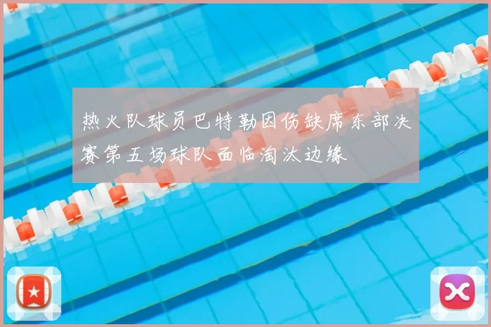 热火队球员巴特勒因伤缺席东部决赛第五场球队面临淘汰边缘