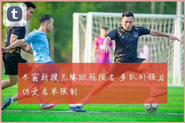 冬窗新援无缘欧冠报名 多队补强后仍受名单限制