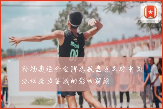 孙杨奥运会金牌总数盘点及对中国泳坛接力备战的影响解读