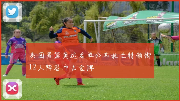 美国男篮奥运名单公布杜兰特领衔12人阵容冲击金牌