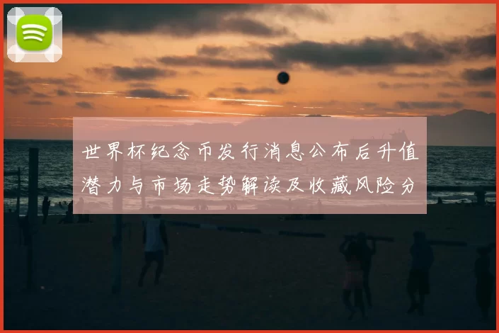 世界杯纪念币发行消息公布后升值潜力与市场走势解读及收藏风险分析