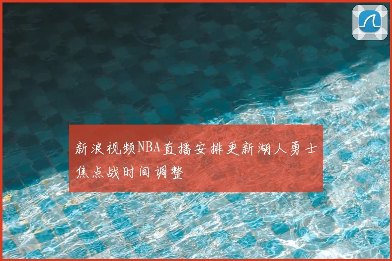 新浪视频NBA直播安排更新湖人勇士焦点战时间调整