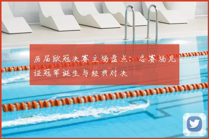 历届欧冠决赛主场盘点：各赛场见证冠军诞生与经典对决