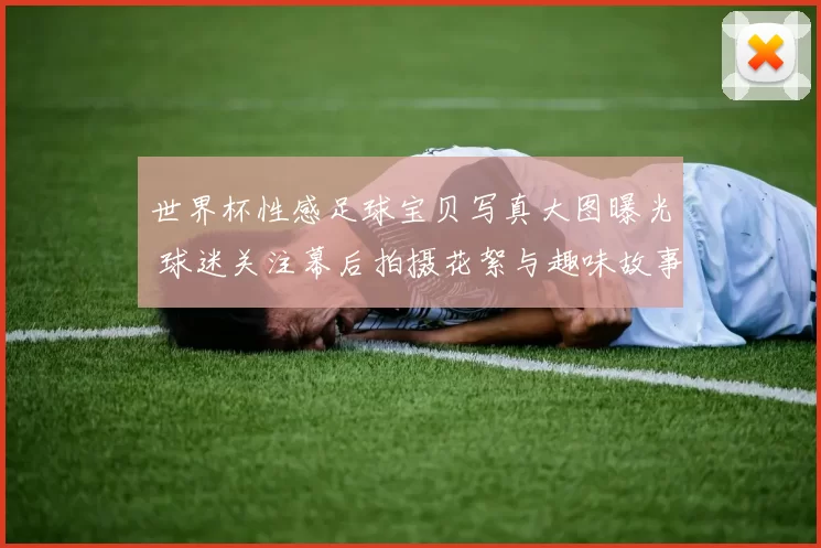 世界杯性感足球宝贝写真大图曝光 球迷关注幕后拍摄花絮与趣味故事