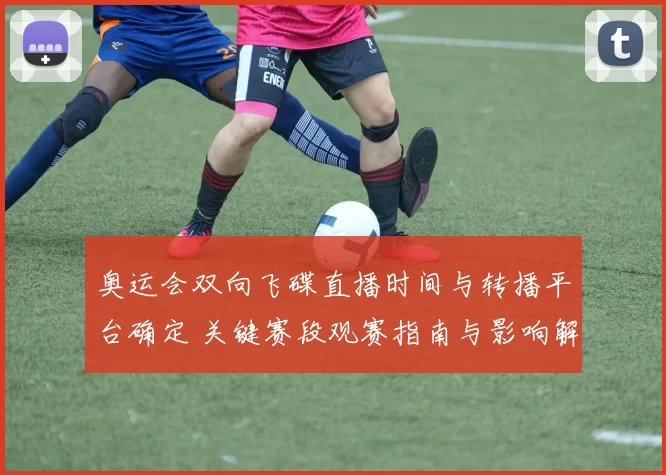 奥运会双向飞碟直播时间与转播平台确定 关键赛段观赛指南与影响解读