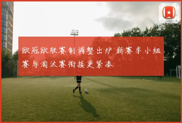 欧冠欧联赛制调整出炉 新赛季小组赛与淘汰赛衔接更紧凑