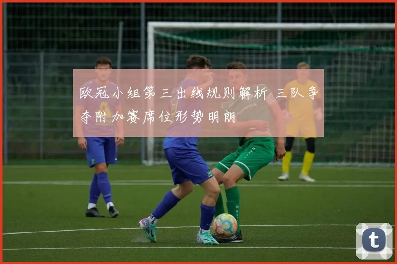 欧冠小组第三出线规则解析 三队争夺附加赛席位形势明朗