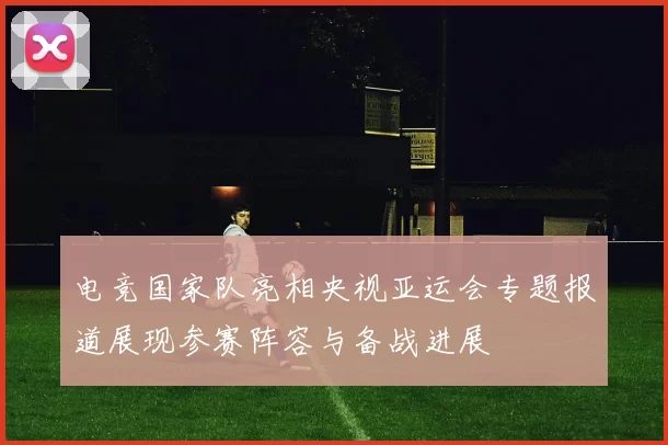 电竞国家队亮相央视亚运会专题报道展现参赛阵容与备战进展