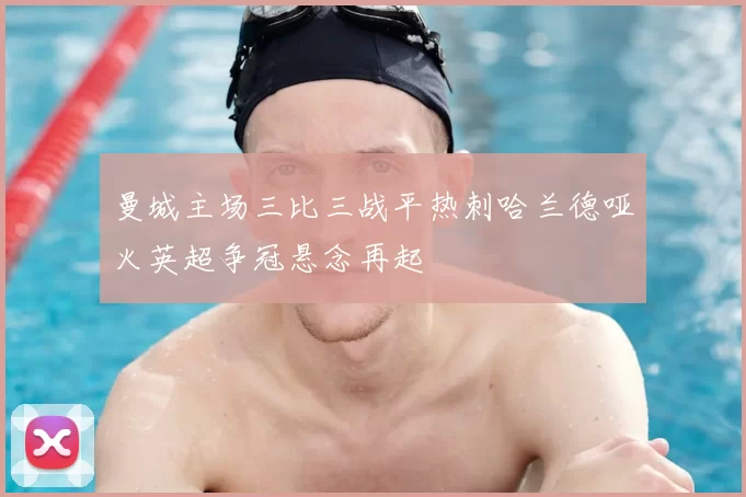 曼城主场三比三战平热刺哈兰德哑火英超争冠悬念再起