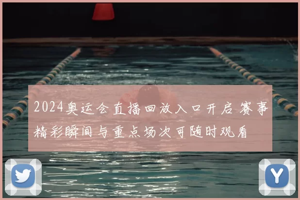 2024奥运会直播回放入口开启 赛事精彩瞬间与重点场次可随时观看