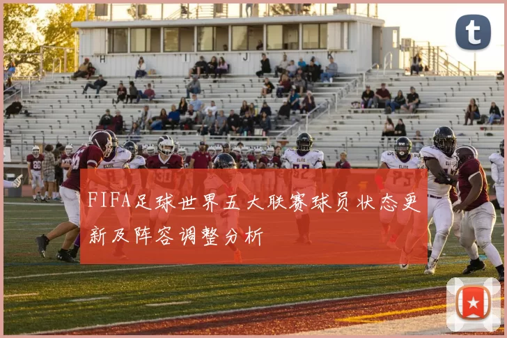 FIFA足球世界五大联赛球员状态更新及阵容调整分析