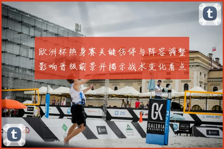欧洲杯热身赛关键伤停与阵容调整影响晋级前景并揭示战术变化看点